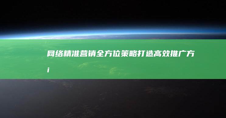 网络精准营销：全方位策略打造高效推广方案