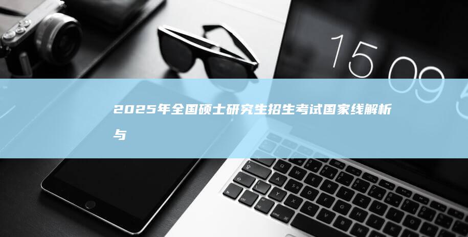 2025年全国硕士研究生招生考试国家线解析与展望